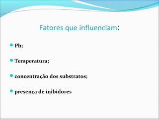 Fatores que influenciam:

Ph;


Temperatura;


concentração dos substratos;


presença de inibidores
 