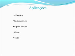 Aplicações
• Alimentos


• Rações animais


• Papel e celulose


• Couro


• Têxtil
 