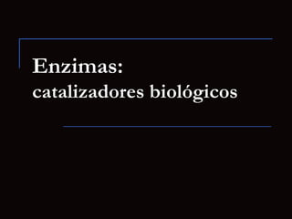 Enzimas:
catalizadores biológicos
 