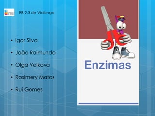 Enzimas
• Igor Silva
• João Raimundo
• Olga Volkova
• Rosimery Matos
• Rui Gomes
EB 2.3 de Vialonga
 
