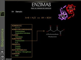 NÚMERO EC:
3.7.1.1
NOMES RECOMENDADOS:
Oxaloacetase
Oxalacético hidrolase
CLASSE:
Hidrolases
SUBSTRATO:
Oxaloacetato
H2O
PRODUTO:
Oxalato
Acetato
ROTA METABÓLICA:
Glicólise / Glicogênese
COFATOR:
NAD
04 Exemplo:
Pi + Gliceraldeído-3-fosfato + NAD+
→ NADH + H+
+ 1,3-
Bisfosfoglicerato
 