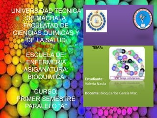UNIVERSIDAD TECNICA
DE MACHALA
FACULATAD DE
CIENCIAS QUIMICAS Y
DE LA SALUD
TEMA:

ESCUELA DE:
ENFERMERIA
ASIGANATURA:
BIOQUIMICA
CURSO:
PRIMER SEMESTRE
PARALELO “A”

Estudiante:
Valeria Naula
Docente: Bioq.Carlos García Msc.

 