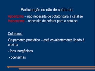 Participação ou não de cofatores:
Apoenzima – não necessita de cofator para a catálise
Holoenzima – necessita de cofator para a catálise
Cofatores:
Grupamento prostético – está covalentemente ligado à
enzima
- íons inorgânicos
- coenzimas
a
 