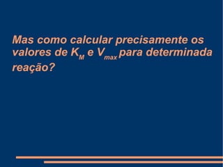 Mas como calcular precisamente os
valores de KM
e Vmax
para determinada
reação?
 