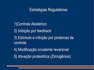 Estratégias Regulatórias
1)Controle Alostérico
2) Inibição por feedback
3) Estímulo e inibição por proteínas de
controle
4) Modificação covalente reversível
5) Ativação proteolítica (Zimogênios)
 