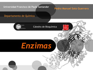 Universidad Francisco de Paula Santander 
Enzimas 
Pedro Manuel Soto Guerrero 
Departamento de Química 
Cátedra de Bioquímica 
 