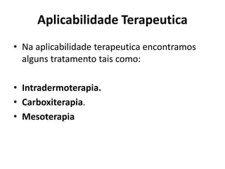 Aplicabilidade Terapeutica 
• Na aplicabilidade terapeutica encontramos 
alguns tratamento tais como: 
• Intradermoterapia. 
• Carboxiterapia. 
• Mesoterapia 
 