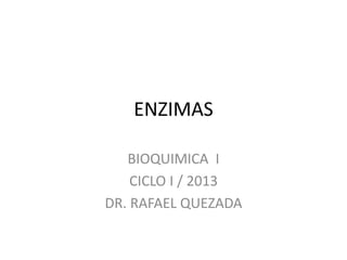 ENZIMAS 
BIOQUIMICA I 
CICLO I / 2013 
DR. RAFAEL QUEZADA 
 