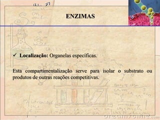 ENZIMAS
 Localização: Organelas específicas.
Esta compartimentalização serve para isolar o substrato ou
produtos de outras reações competitivas.
 
