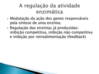 Modulação da ação dos genes responsáveis
pela síntese de uma enzima.
 Regulação das enzimas já produzidas:
inibição competitiva, inibição não competitiva
e inibição por retroalimentação (feedback)
 