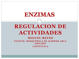 REGULACION DE
ACTIVIDADES
MIGUEL REYES
FUENTE: BIOQUÍMICA DE HARPER 28VA
EDICIÓN
CAPITULO 9
ENZIMAS
 