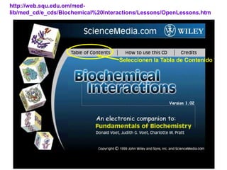 http://web.squ.edu.om/med-
lib/med_cd/e_cds/Biochemical%20Interactions/Lessons/OpenLessons.htm




                                    Seleccionen la Tabla de Contenido
 