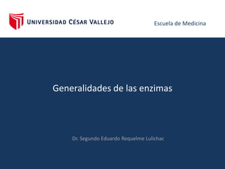 Escuela de Medicina
Generalidades de las enzimas
Dr. Segundo Eduardo Requelme Lulichac
 