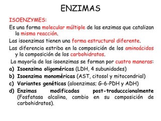 ENZIMAS
ISOENZYMES:
Es una forma molecular múltiple de las enzimas que catalizan
la misma reacción.
Las isoenzimas tienen ...