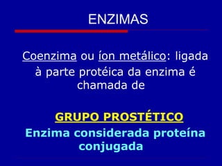 ENZIMAS
Coenzima ou íon metálico: ligada
à parte protéica da enzima é
chamada de
GRUPO PROSTÉTICO
Enzima considerada proteína
conjugada
 