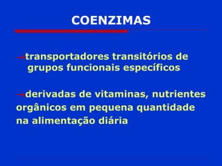 COENZIMAS
transportadores transitórios de
grupos funcionais específicos
derivadas de vitaminas, nutrientes
orgânicos em pequena quantidade
na alimentação diária
 