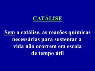 CATÁLISE
Sem a catálise, as reações químicas
necessárias para sustentar a
vida não ocorrem em escala
de tempo útil
 