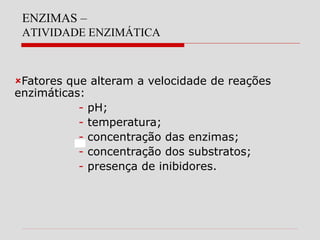 ENZIMAS –
ATIVIDADE ENZIMÁTICA
Fatores que alteram a velocidade de reações
enzimáticas:
- pH;
- temperatura;
- concentração das enzimas;
- concentração dos substratos;
- presença de inibidores.
 