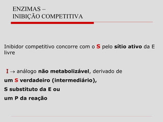 ENZIMAS –
INIBIÇÃO COMPETITIVA
Inibidor competitivo concorre com o S pelo sítio ativo da E
livre
I  análogo não metabolizável, derivado de
um S verdadeiro (intermediário),
S substituto da E ou
um P da reação
 