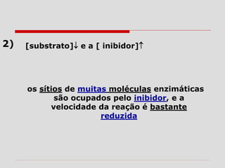 2) [substrato] e a [ inibidor]
os sítios de muitas moléculas enzimáticas
são ocupados pelo inibidor, e a
velocidade da reação é bastante
reduzida
 
