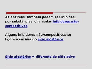 As enzimas também podem ser inibidas
por substâncias chamadas inibidores não-
competitivos
Alguns inibidores não-competitivos se
ligam à enzima no sítio alostérico
Sítio alostérico = diferente do sítio ativo
 