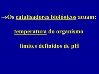 Os catalisadores biológicos atuam:
temperatura do organismo
limites definidos de pH
 