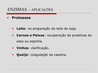 ENZIMAS – APLICAÇÕES
 Proteases
 Leite: na preparação do leite de soja.
 Carnes e Peixes: recuperação de proteínas do
osso ou espinha.
 Vinhos: clarificação.
 Queijo: coagulação da caseína.
 