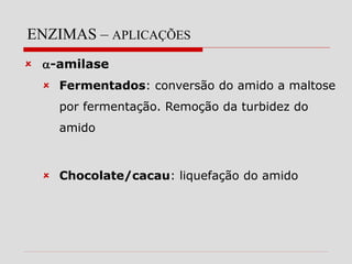 ENZIMAS – APLICAÇÕES
 -amilase
 Fermentados: conversão do amido a maltose
por fermentação. Remoção da turbidez do
amido
 Chocolate/cacau: liquefação do amido
 