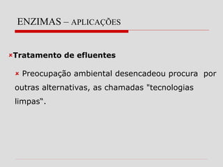 ENZIMAS – APLICAÇÕES
Tratamento de efluentes
 Preocupação ambiental desencadeou procura por
outras alternativas, as chamadas "tecnologias
limpas“.
 