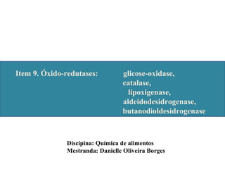 Discipina: Química de alimentos
Mestranda: Danielle Oliveira Borges
Item 9. Óxido-redutases: glicose-oxidase,
catalase,
lipoxigenase,
aldeidodesidrogenase,
butanodioldesidrogenase
 
