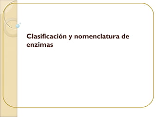 Clasificación y nomenclatura de
enzimas
 