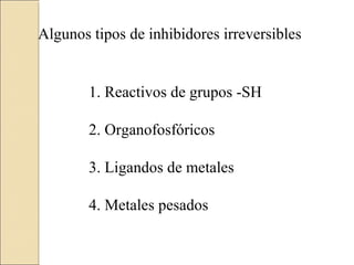 Algunos tipos de inhibidores irreversibles
1. Reactivos de grupos -SH
2. Organofosfóricos
3. Ligandos de metales
4. Metales pesados
 