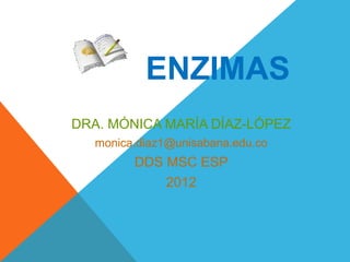 ENZIMAS
DRA. MÓNICA MARÍA DÍAZ-LÓPEZ
  monica.diaz1@unisabana.edu.co
        DDS MSC ESP
            2012
 