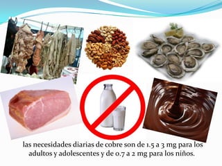 las necesidades diarias de cobre son de 1.5 a 3 mg para los
adultos y adolescentes y de 0.7 a 2 mg para los niños.

 