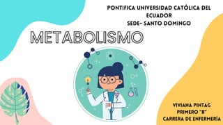 METABOLISMO
Pontifica Universidad Católica del
Ecuador
Sede- Santo Domingo


Viviana Pintag
Primero "B"
Carrera de enfermería
 