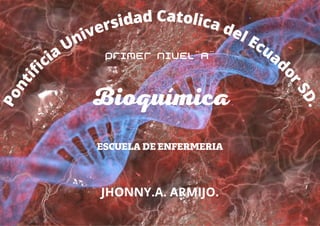P
o
n
t
i
f
icia
Universidad Catolica del Ecuad
o
r
S
D
.
Bioquímica
JHONNY.A. ARMIJO.
ESCUELADEENFERMERIA
PRIMER NIVEL¨A¨
 
