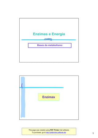 Enzimas e Energia

           Bases do metabolismo




                  Enzimas




This page was created using PDF Printer trial software.
    To purchase, go to http://pdfprinter.pdftools.de/
                                                          1
 