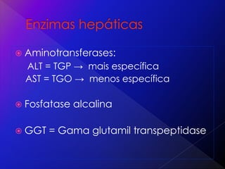 Aminotransferases:
ALT = TGP → mais específica
AST = TGO → menos específica
 Fosfatase alcalina
 GGT = Gama glutamil transpeptidase
 