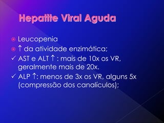  Leucopenia
  da atividade enzimática;
 AST e ALT  : mais de 10x os VR,
geralmente mais de 20x.
 ALP : menos de 3x os VR, alguns 5x
(compressão dos canalículos);
 