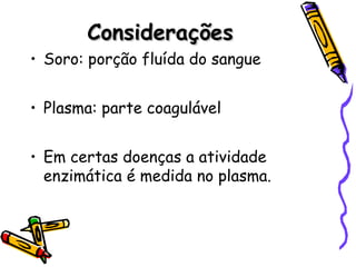 ConsideraçõesConsiderações
• Soro: porção fluída do sangue
• Plasma: parte coagulável
• Em certas doenças a atividade
enzimática é medida no plasma.
 