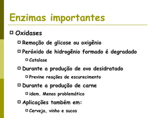 Enzimas importantes Oxidases Remoção de glicose ou oxigênio Peróxido de hidrogênio formado é degradado Catalase Durante a produção de ovo desidratado Previne reações de escurecimento Durante a produção de carne idem. Menos problemático Aplicações também em: Cerveja, vinho e sucos 