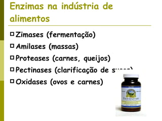 Enzimas na indústria de alimentos Zimases (fermentação) Amilases (massas) Proteases (carnes, queijos) Pectinases (clarificação de sucos) Oxidases (ovos e carnes) 