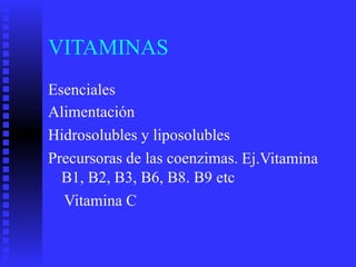 VITAMINAS
Esenciales
Alimentación
Hidrosolubles y liposolubles
Precursoras de las coenzimas.
B1, B2, B3, B6, B8. B9 etc
Vitamina C
Ej.Vitamina
 