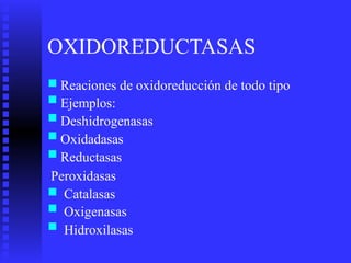 OXIDOREDUCTASAS
■
■
■
■
■
Reaciones de oxidoreducción
Ejemplos:
Deshidrogenasas
Oxidadasas
Reductasas
de todo tipo
Peroxidasas
■
■
■
Catalasas
Oxigenasas
Hidroxilasas
 