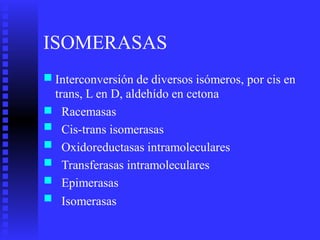 ISOMERASAS
■ Interconversión de diversos isómeros,
trans, L en D, aldehído en cetona
Racemasas
Cis-trans isomerasas
Oxidoreductasas intramoleculares
Transferasas intramoleculares
Epimerasas
Isomerasas
por cis en
■
■
■
■
■
■
 
