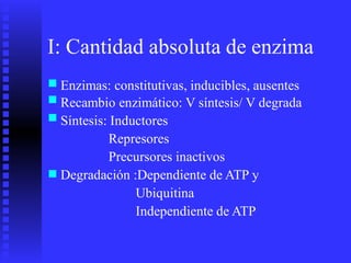 I: Cantidad absoluta de enzima
■
■
■
Enzimas: constitutivas, inducibles, ausentes
Recambio enzimático: V síntesis/ V degrada
Síntesis: Inductores
Represores
Precursores inactivos
Degradación :Dependiente de ATP y
Ubiquitina
Independiente de ATP
■
 