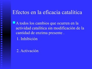 Efectos en la eficacia catalítica
■A todos los cambios que ocurren en la
actividad catalítica sin modificación
cantidad de enzima presente .
1. Inhibición
de la
2. Activación
 