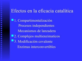 Efectos en la eficacia catalítica
■1. Compartimentalización
Procesos independientes
Mecanismos de lanzadera
Complejos multienzimaticos
Modificación covalente
Enzimas interconvertibles
■
■
2.
3.
 
