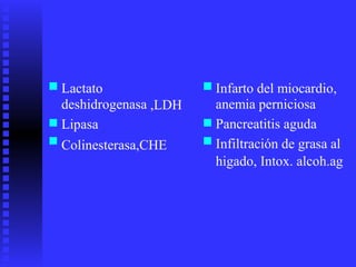 ■ ■Lactato
deshidrogenasa
Lipasa
Infarto del miocardio,
anemia perniciosa
Pancreatitis aguda
Infiltración de grasa al
higado, Intox. alcoh.ag
,LDH
■
■
■
■Colinesterasa,CHE
 