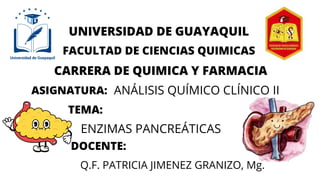 UNIVERSIDAD DE GUAYAQUIL
FACULTAD DE CIENCIAS QUIMICAS
CARRERA DE QUIMICA Y FARMACIA
ASIGNATURA: ANÁLISIS QUÍMICO CLÍNICO II
TEMA:
ENZIMAS PANCREÁTICAS
DOCENTE:
Q.F. PATRICIA JIMENEZ GRANIZO, Mg.
 
